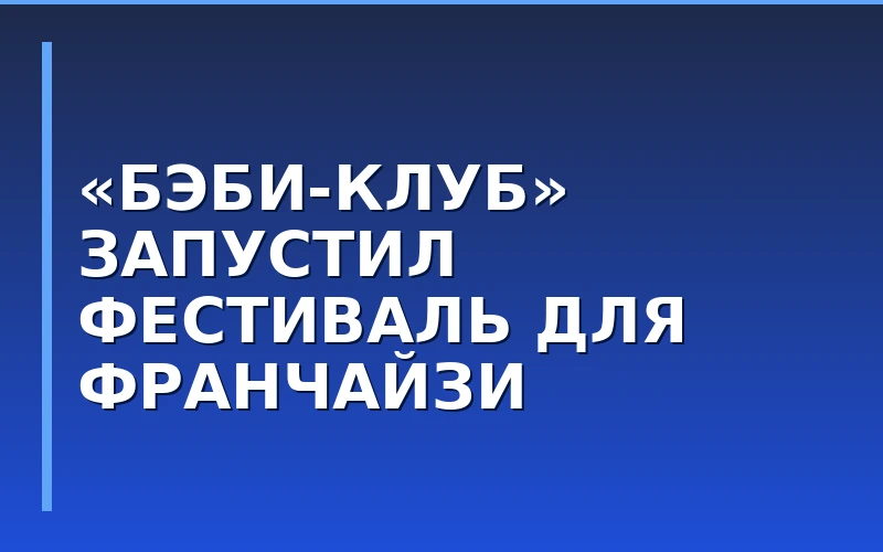 «Бэби-клуб» запустил корпоративный фестиваль «Бэби-фест»: новый подход к объединению франчайзи