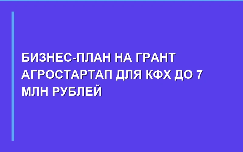 Бизнес-план на грант «Агростартап» и развитие КФХ (до 7 млн руб)