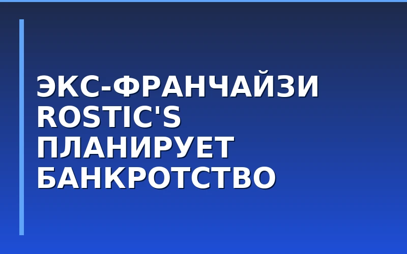 Бывший франчайзи Rostic’s с сетью из 25 ресторанов заявил о намерении обанкротиться