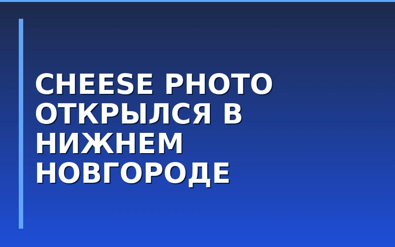 Экспансия Cheese Photo: в Нижнем Новгороде начал работу новый фотосалон сети