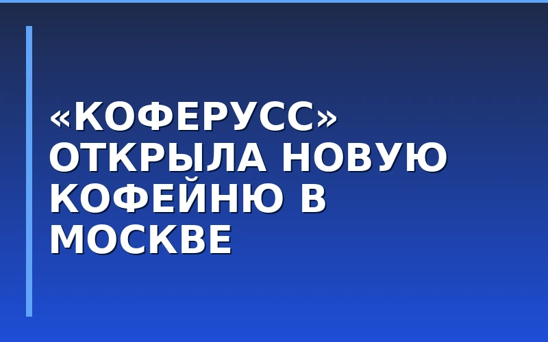 Экспансия кофейных сетей в столице: «КОФЕРУСС» открыла новую партнерскую точку в Москве