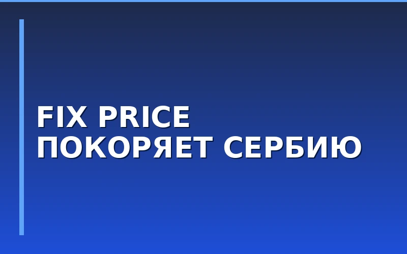 Экспансия на Балканы: сеть Fix Price вышла на рынок Сербии