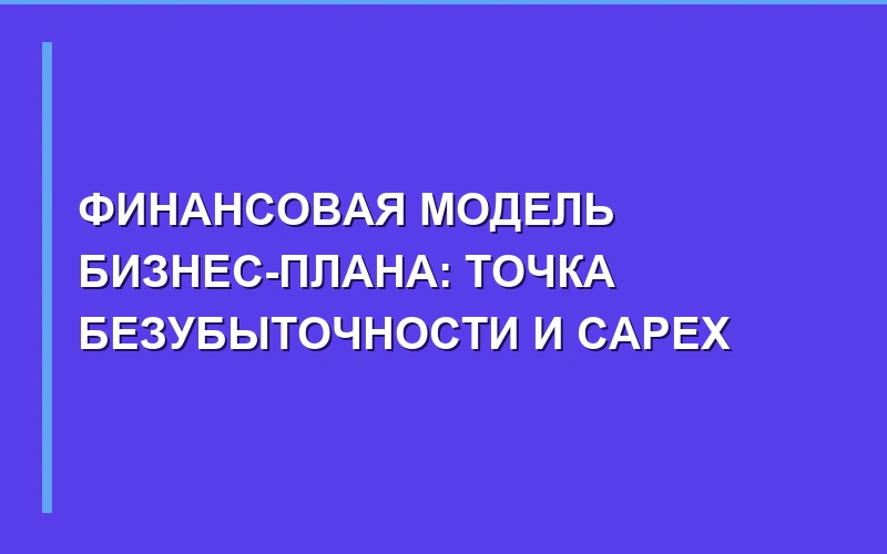 Финансовая модель бизнес-плана: расчет точки безубыточности и CapEx