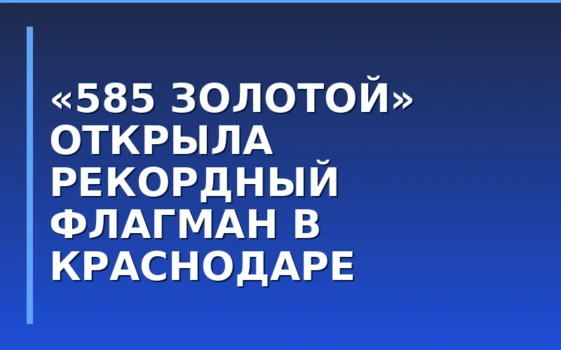 Флагманский формат в ювелирном ритейле: «585 Золотой» открыла крупнейший магазин на юге России