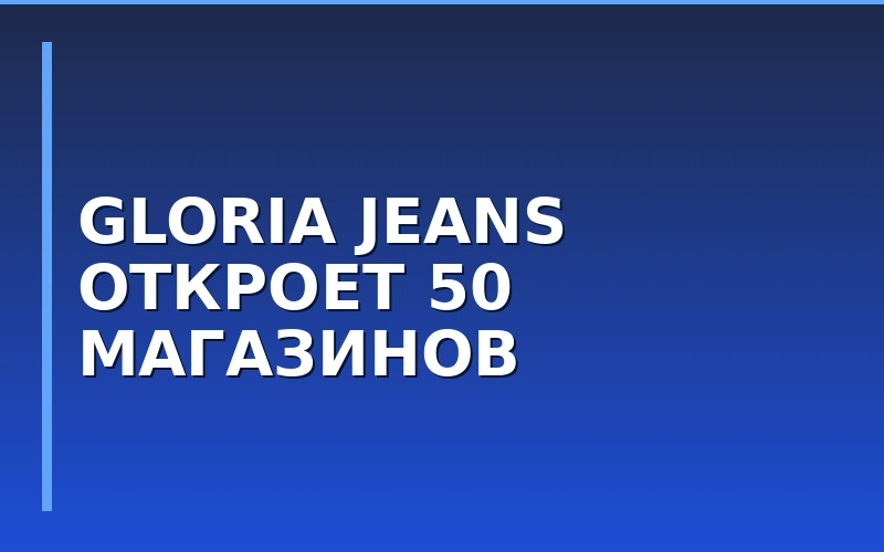 ГК «Глория Джинс» откроет 50 новых магазинов и перезапустит бренд Ready! Steady! Go!