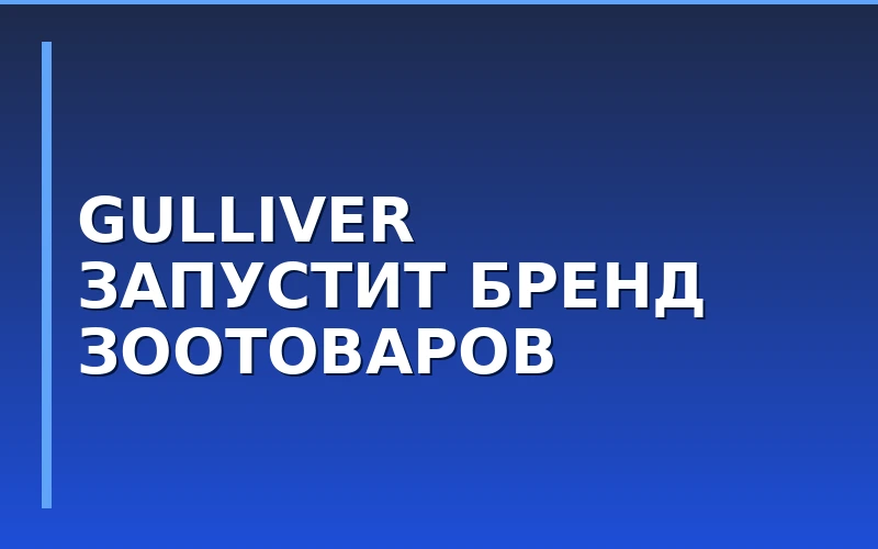 Gulliver выходит на рынок зоотоваров: запуск бренда Gulliver Pets
