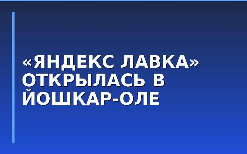 «Яндекс Лавка» расширяет присутствие в ПФО: сервис быстрой доставки запущен в Йошкар-Оле