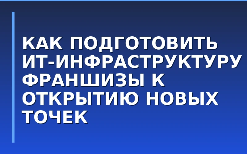 Как подготовить ИТ-инфраструктуру франшизы к открытию новых точек