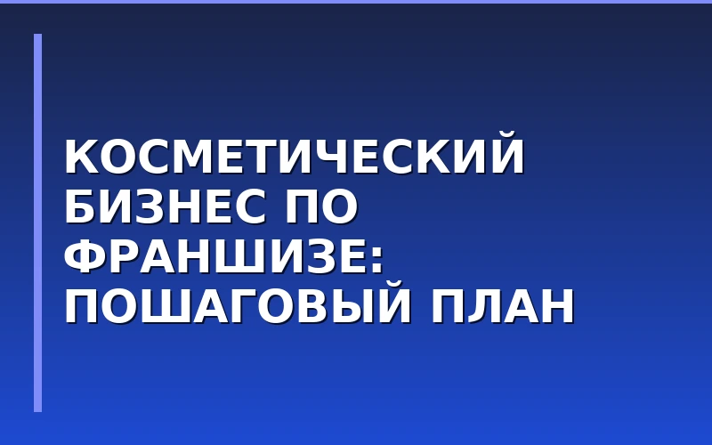 Как запустить косметический бизнес по франшизе: от выбора ассортимента до готовой продукции