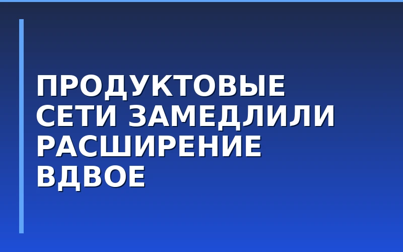 Крупные продуктовые сети вдвое замедлили расширение: аналитика FMCG-ритейла 2026