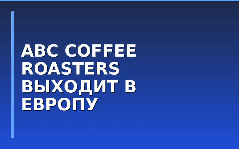 Международная экспансия: ABC Coffee Roasters откроет кофейни в Лондоне и Монако