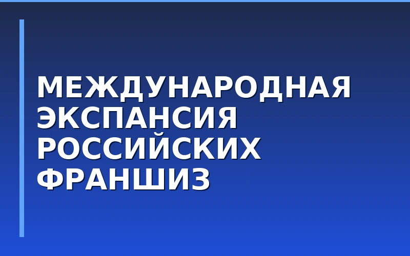 Международная экспансия российских франшиз: тренды и барьеры