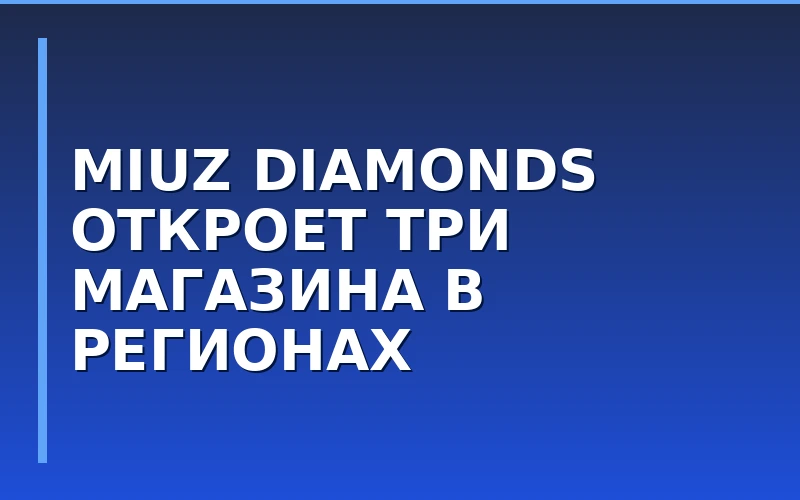 MIUZ Diamonds расширяет географию: три новых франчайзинговых магазина откроются в регионах
