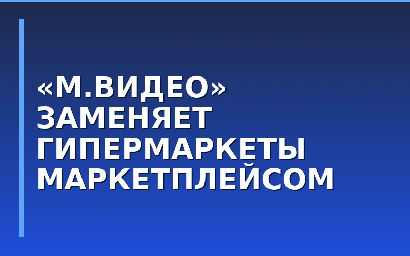 «М.Видео» сократила розничную сеть на 40%: ставка на маркетплейс и партнерские ПВЗ