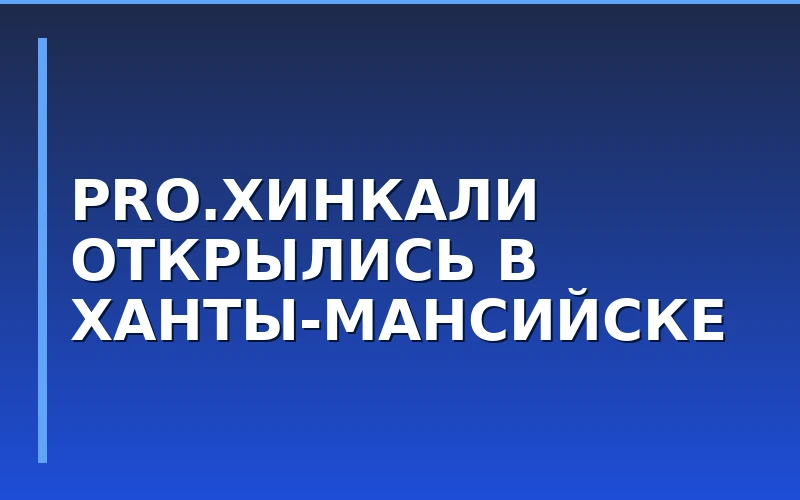 Новый ресторан PRO.Хинкали by Novikov открылся в Ханты-Мансийске