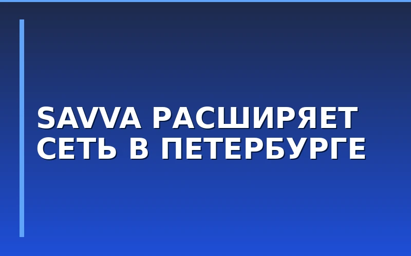 Открытие нового хобби-маркета SAVVA в Санкт-Петербурге: масштабирование сети на Северо-Западе