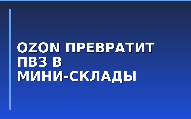 Ozon превратит пункты выдачи заказов в мини-склады: владельцы ПВЗ получат новый источник дохода