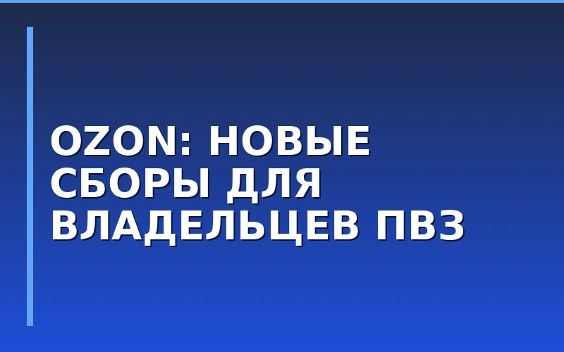 Ozon вводит сервисный сбор для ПВЗ: новая экономика франшизы