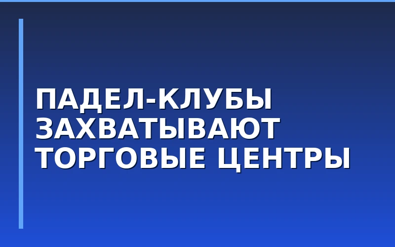 Падел-клубы в ТЦ: анализ нового тренда спортивной недвижимости