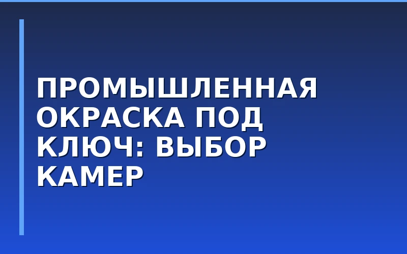 Промышленная окраска под ключ: выбор окрасочно-сушильных камер и дробеструйных комплексов