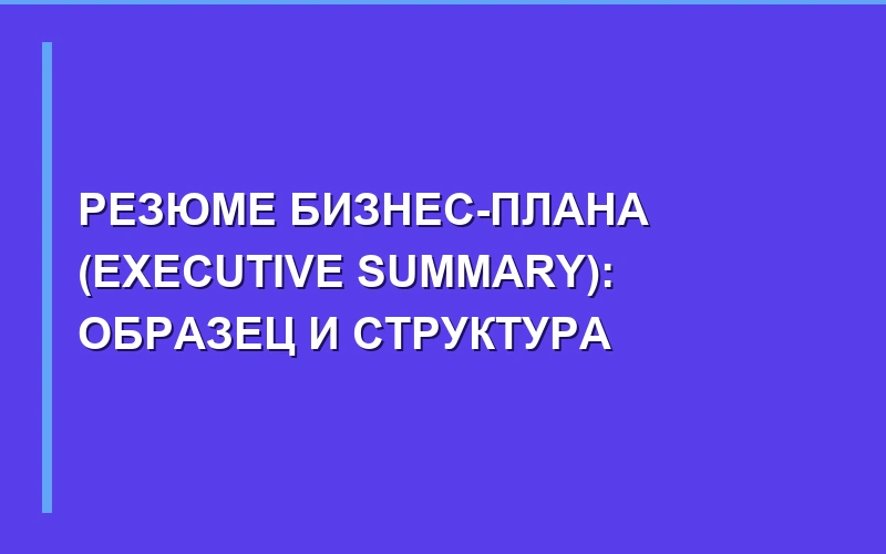 Резюме бизнес-плана (Executive Summary): структура и примеры