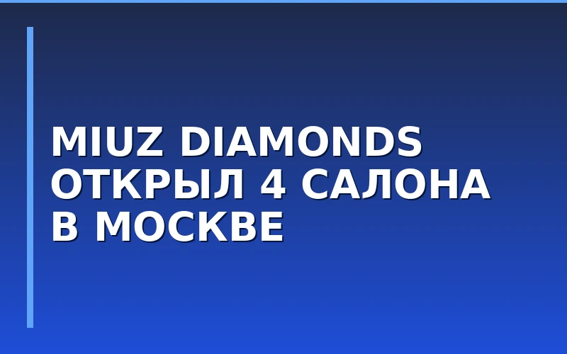 Рост ювелирного франчайзинга: MIUZ Diamonds открыл четыре новых салона в Москве