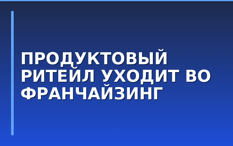 Рост продуктового франчайзинга: FMCG-сегмент вырос за счет ребрендинга независимой розницы