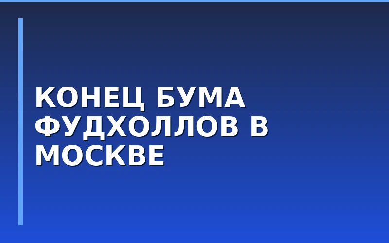 Рынок фудхоллов Москвы достиг насыщения: темпы открытий упали, а ротация арендаторов растет