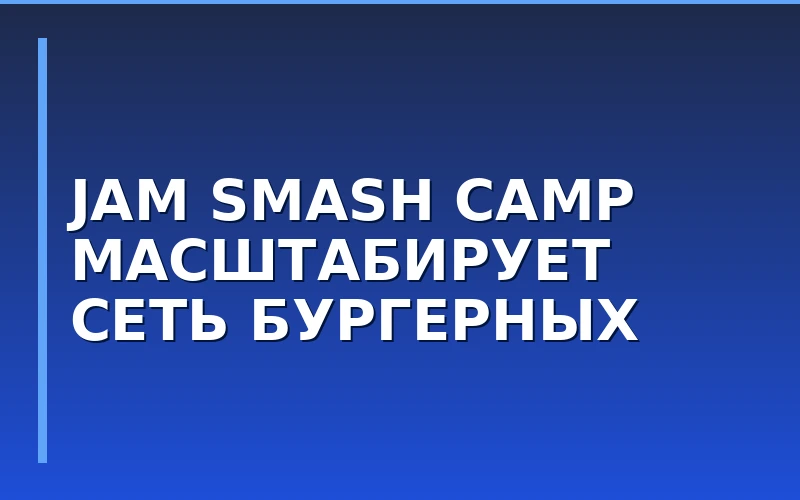 Сеть бургерных JAM SMASH CAMP масштабирует франчайзинговую сеть в регионах