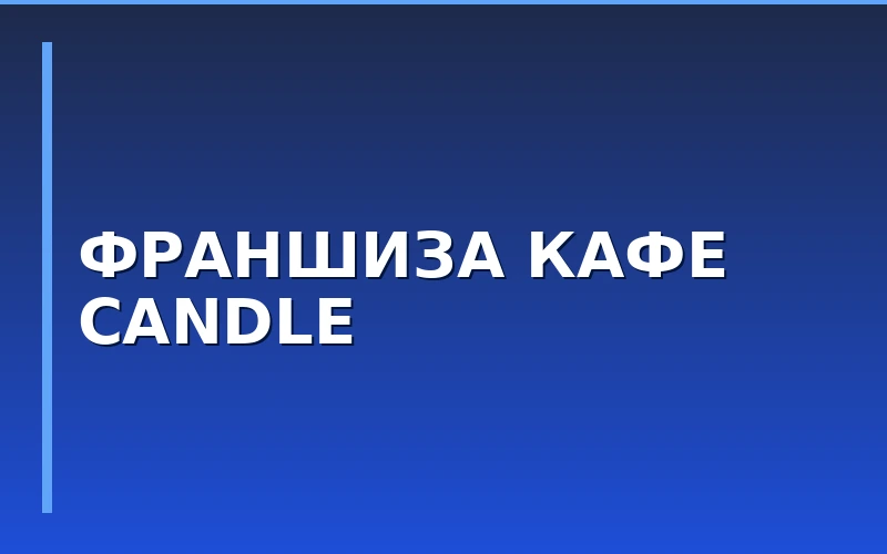 Сеть кафе Candle объявила о запуске франчайзинговой программы для регионов и столицы