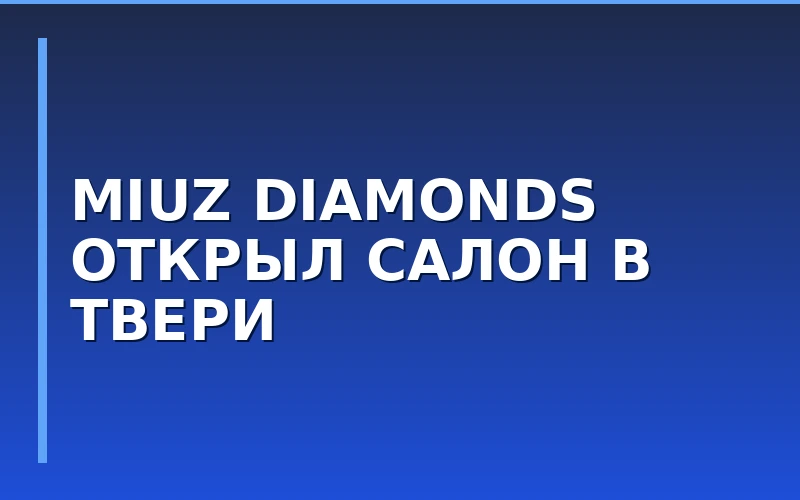 Сеть MIUZ Diamonds открыла второй франчайзинговый магазин в Твери