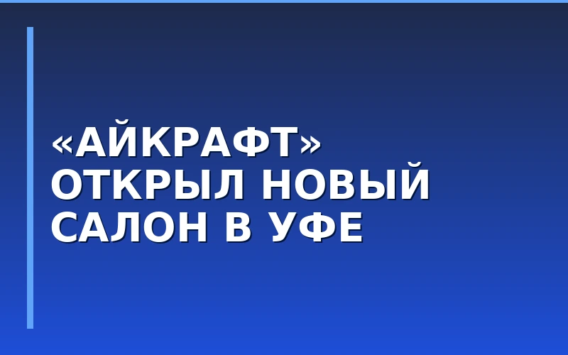 Сеть оптики «Айкрафт» расширяет присутствие в ПФО: открылся новый салон в Уфе