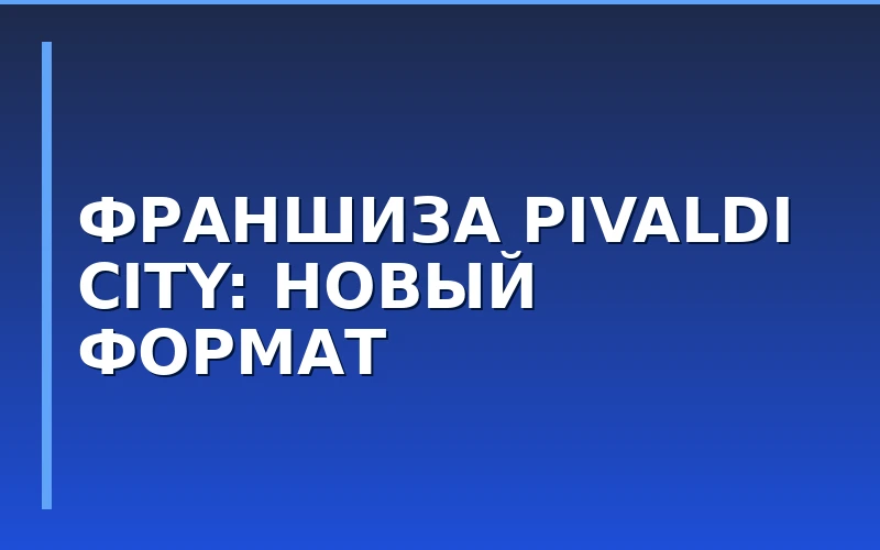Сеть PIVALDI запустила франшизу компактных городских ресторанов PIVALDI CITY