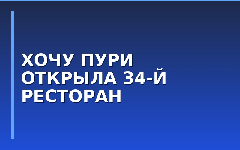 Сетка «Хочу Пури» усиливает присутствие в Черноземье: в Воронеже открылся 34-й ресторан бренда