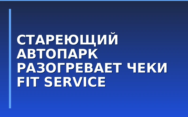 Старение автопарка как фактор роста: FIT SERVICE подвел итоги за 8 месяцев 2026 года