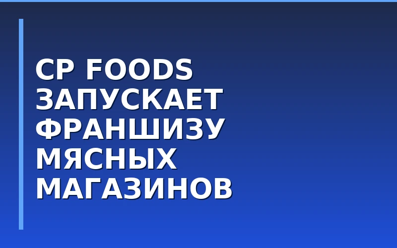 Тайский холдинг CP Foods запустит сеть мясных магазинов по франшизе в России