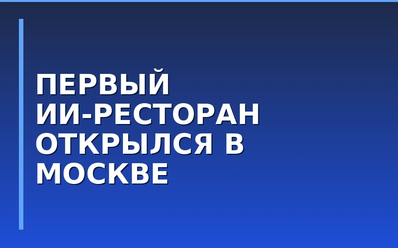 В Москве открылся первый в России ресторан под управлением искусственного интеллекта