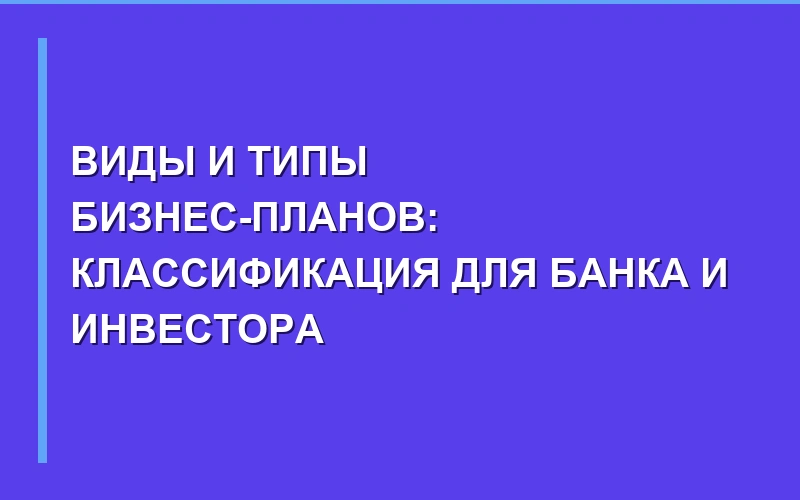 Виды и типы бизнес-планов: классификация для бизнеса и банков