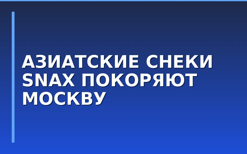 Владивостокская франшиза азиатских снеков Snax вышла на московский рынок
